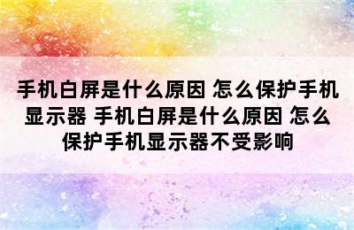 手机白屏是什么原因 怎么保护手机显示器 手机白屏是什么原因 怎么保护手机显示器不受影响